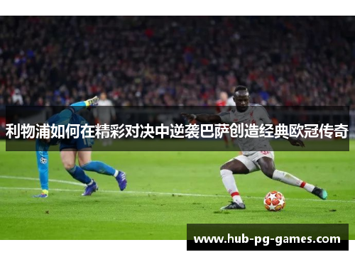 利物浦如何在精彩对决中逆袭巴萨创造经典欧冠传奇