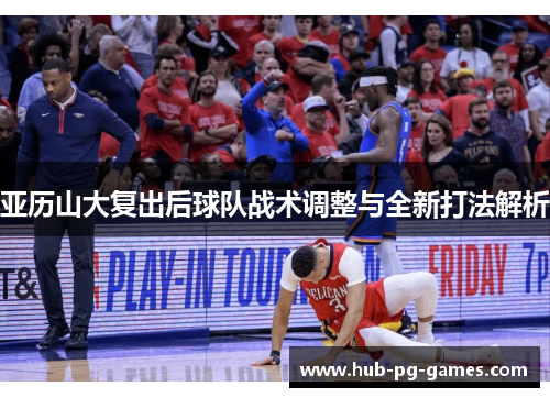 亚历山大复出后球队战术调整与全新打法解析