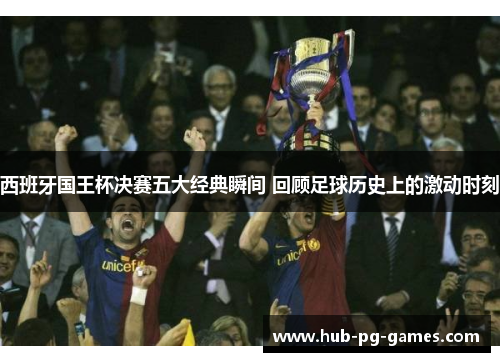 西班牙国王杯决赛五大经典瞬间 回顾足球历史上的激动时刻
