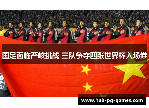 国足面临严峻挑战 三队争夺四张世界杯入场券