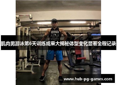 肌肉男游泳第6天训练成果大揭秘体型变化显著全程记录