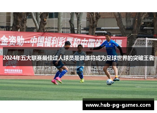 2024年五大联赛最佳过人球员是谁谁将成为足球世界的突破王者
