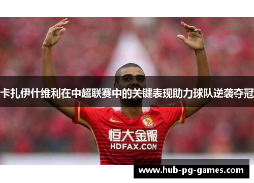 卡扎伊什维利在中超联赛中的关键表现助力球队逆袭夺冠