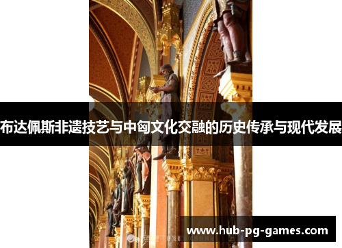 布达佩斯非遗技艺与中匈文化交融的历史传承与现代发展