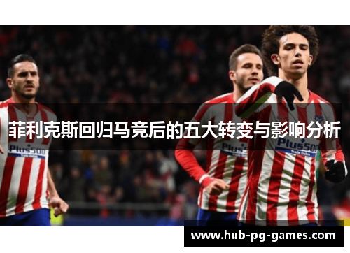 菲利克斯回归马竞后的五大转变与影响分析