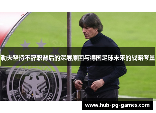勒夫坚持不辞职背后的深层原因与德国足球未来的战略考量