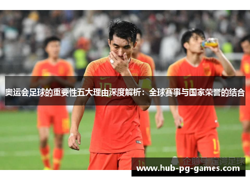奥运会足球的重要性五大理由深度解析：全球赛事与国家荣誉的结合