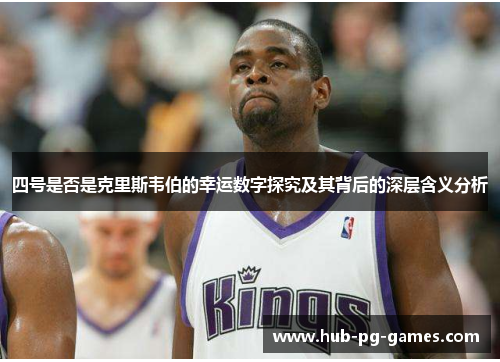 四号是否是克里斯韦伯的幸运数字探究及其背后的深层含义分析