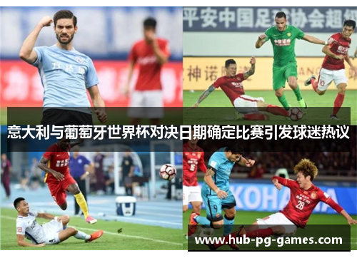 意大利与葡萄牙世界杯对决日期确定比赛引发球迷热议