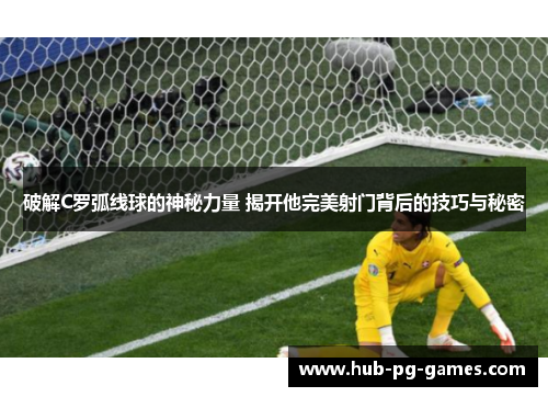 破解C罗弧线球的神秘力量 揭开他完美射门背后的技巧与秘密