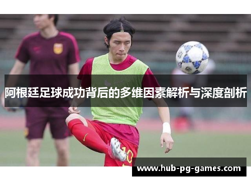 阿根廷足球成功背后的多维因素解析与深度剖析