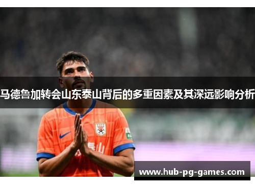 马德鲁加转会山东泰山背后的多重因素及其深远影响分析