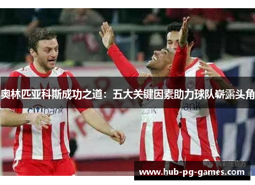 奥林匹亚科斯成功之道：五大关键因素助力球队崭露头角