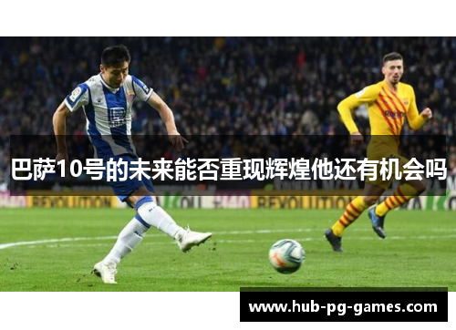 巴萨10号的未来能否重现辉煌他还有机会吗