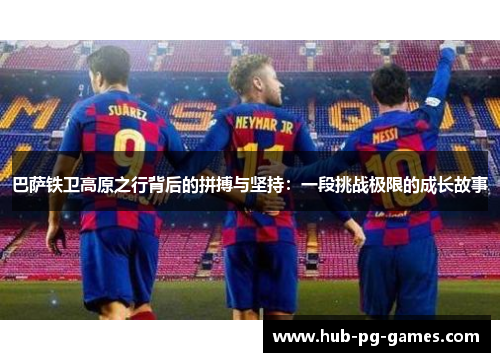 巴萨铁卫高原之行背后的拼搏与坚持：一段挑战极限的成长故事