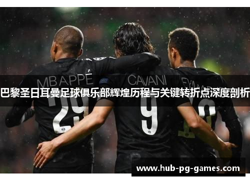 巴黎圣日耳曼足球俱乐部辉煌历程与关键转折点深度剖析