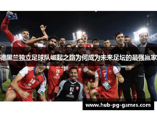 德黑兰独立足球队崛起之路为何成为未来足坛的最强赢家 德黑兰独立足球队崛起之路为何成为未来足坛的最强赢家