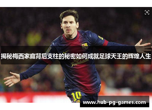 揭秘梅西家庭背后支柱的秘密如何成就足球天王的辉煌人生 揭秘梅西家庭背后支柱的秘密如何成就足球天王的辉煌人生