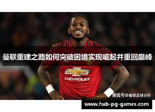 曼联重建之路如何突破困境实现崛起并重回巅峰 曼联重建之路如何突破困境实现崛起并重回巅峰