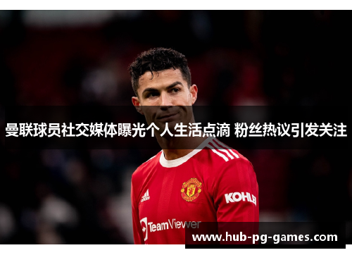 曼联球员社交媒体曝光个人生活点滴 粉丝热议引发关注 曼联球员社交媒体曝光个人生活点滴 粉丝热议引发关注