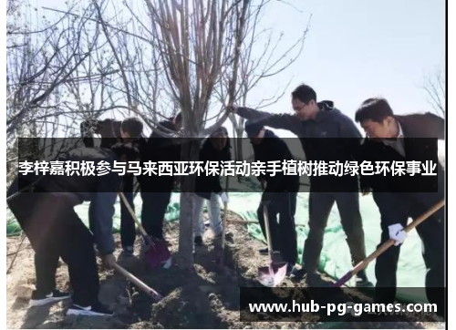 李梓嘉积极参与马来西亚环保活动亲手植树推动绿色环保事业