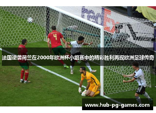 法国逆袭荷兰在2000年欧洲杯小组赛中的精彩胜利再现欧洲足球传奇