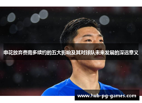 申花放弃费南多续约的五大影响及其对球队未来发展的深远意义