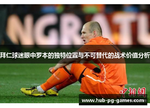 拜仁球迷眼中罗本的独特位置与不可替代的战术价值分析 拜仁球迷眼中罗本的独特位置与不可替代的战术价值分析
