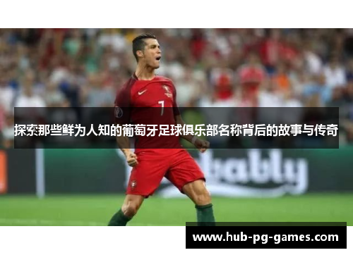 探索那些鲜为人知的葡萄牙足球俱乐部名称背后的故事与传奇 探索那些鲜为人知的葡萄牙足球俱乐部名称背后的故事与传奇