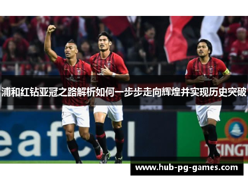 浦和红钻亚冠之路解析如何一步步走向辉煌并实现历史突破 浦和红钻亚冠之路解析如何一步步走向辉煌并实现历史突破