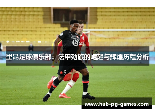 里昂足球俱乐部:法甲劲旅的崛起与辉煌历程分析 里昂足球俱乐部:法甲劲旅的崛起与辉煌历程分析