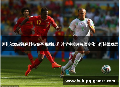 阿扎尔发起绿色科技竞赛 鼓励比利时学生关注气候变化与可持续发展 阿扎尔发起绿色科技竞赛 鼓励比利时学生关注气候变化与可持续发展