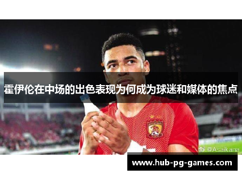 霍伊伦在中场的出色表现为何成为球迷和媒体的焦点 霍伊伦在中场的出色表现为何成为球迷和媒体的焦点