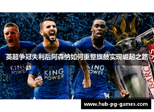 英超争冠失利后阿森纳如何重整旗鼓实现崛起之路