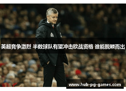 英超竞争激烈 半数球队有望冲击欧战资格 谁能脱颖而出 英超竞争激烈 半数球队有望冲击欧战资格 谁能脱颖而出