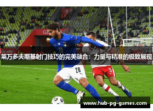 莱万多夫斯基射门技巧的完美融合:力量与精准的极致展现 莱万多夫斯基射门技巧的完美融合:力量与精准的极致展现