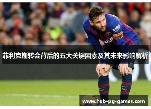 菲利克斯转会背后的五大关键因素及其未来影响解析
