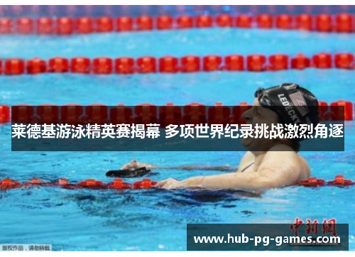 莱德基游泳精英赛揭幕 多项世界纪录挑战激烈角逐