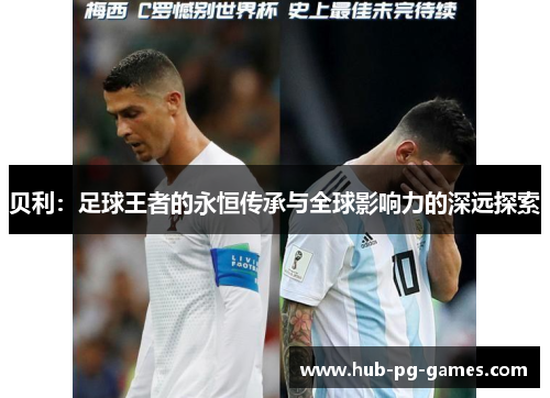 贝利：足球王者的永恒传承与全球影响力的深远探索