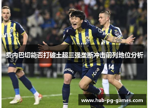 费内巴切能否打破土超三强垄断冲击前列地位分析