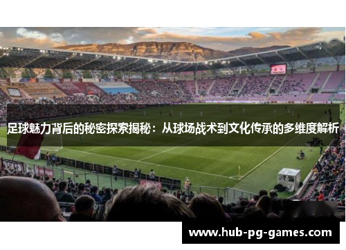 足球魅力背后的秘密探索揭秘：从球场战术到文化传承的多维度解析