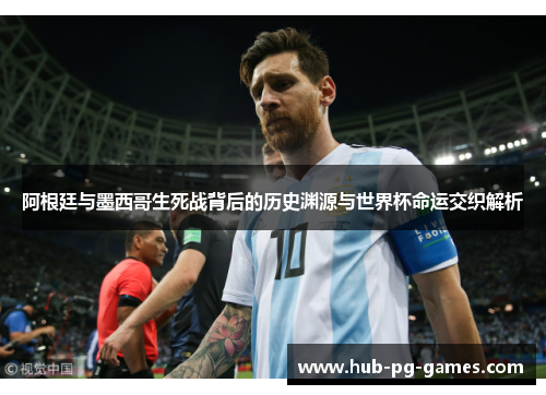 阿根廷与墨西哥生死战背后的历史渊源与世界杯命运交织解析