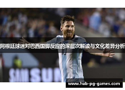 阿根廷球迷对巴西国脚反应的深层次解读与文化差异分析