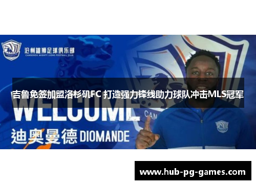 吉鲁免签加盟洛杉矶FC 打造强力锋线助力球队冲击MLS冠军 吉鲁免签加盟洛杉矶FC 打造强力锋线助力球队冲击MLS冠军